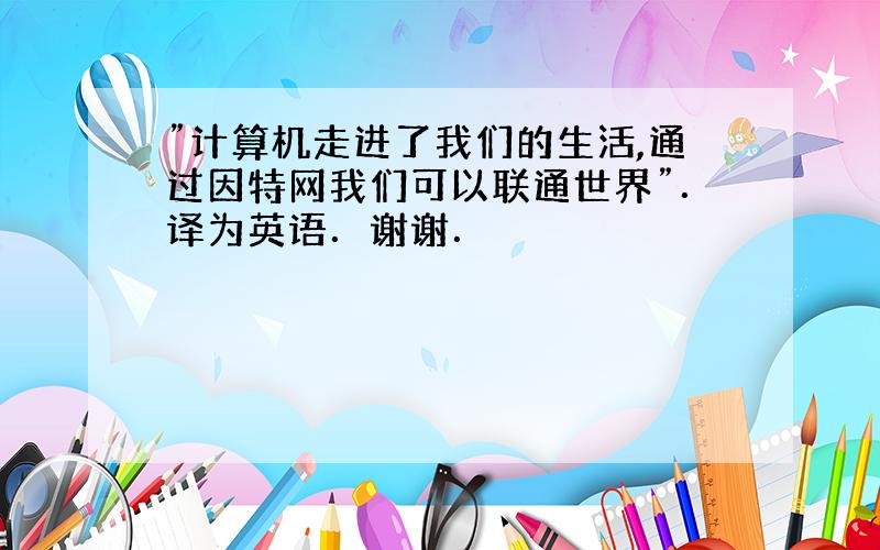 ”计算机走进了我们的生活,通过因特网我们可以联通世界”．译为英语．谢谢．