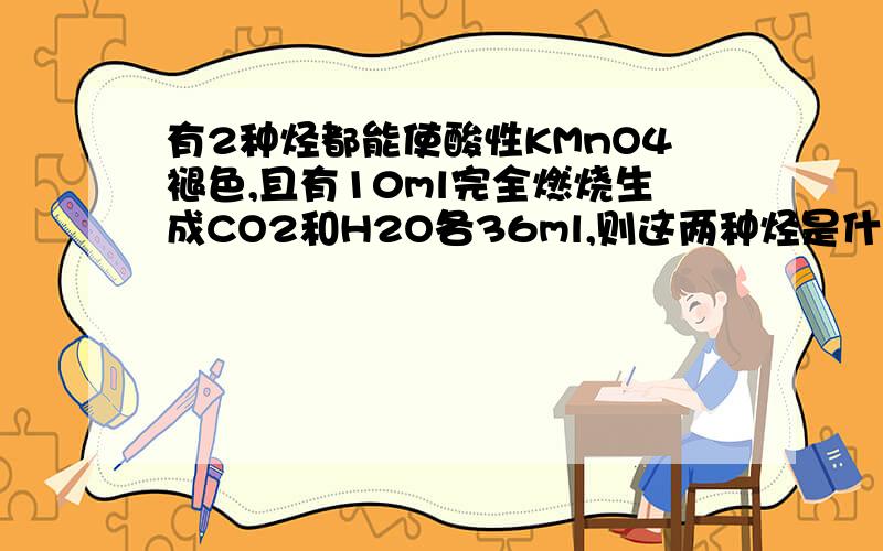 有2种烃都能使酸性KMnO4褪色,且有10ml完全燃烧生成CO2和H2O各36ml,则这两种烃是什么,体积比是多少