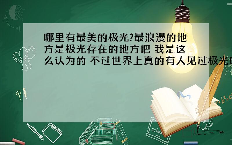 哪里有最美的极光?最浪漫的地方是极光存在的地方吧 我是这么认为的 不过世界上真的有人见过极光吗 它是在天空中飘渺着的吗