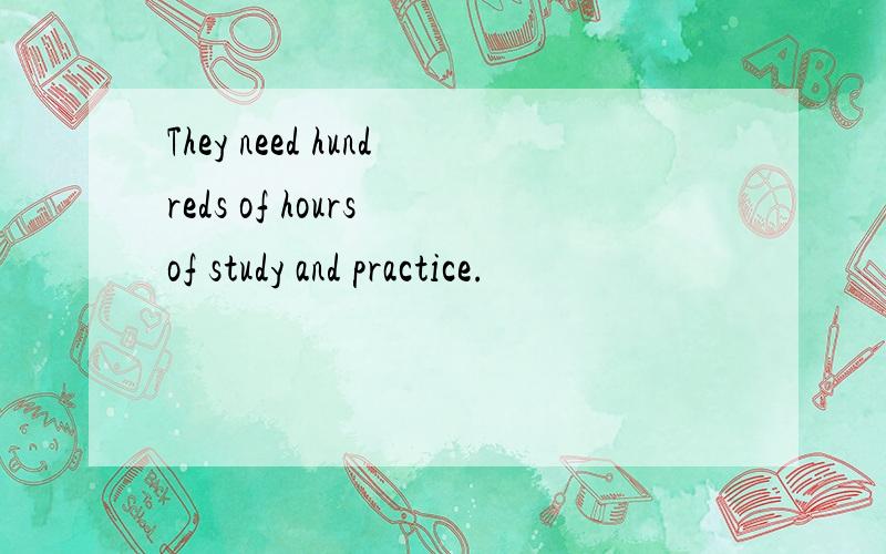 They need hundreds of hours of study and practice.