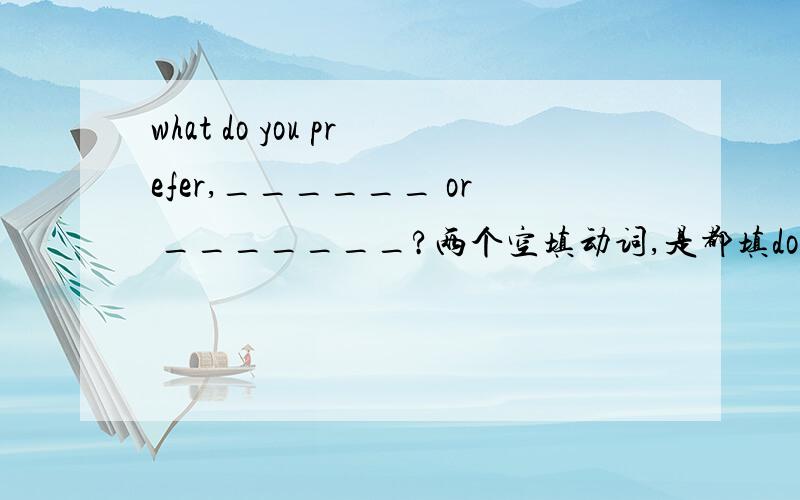 what do you prefer,______ or _______?两个空填动词,是都填doing还是都填todo