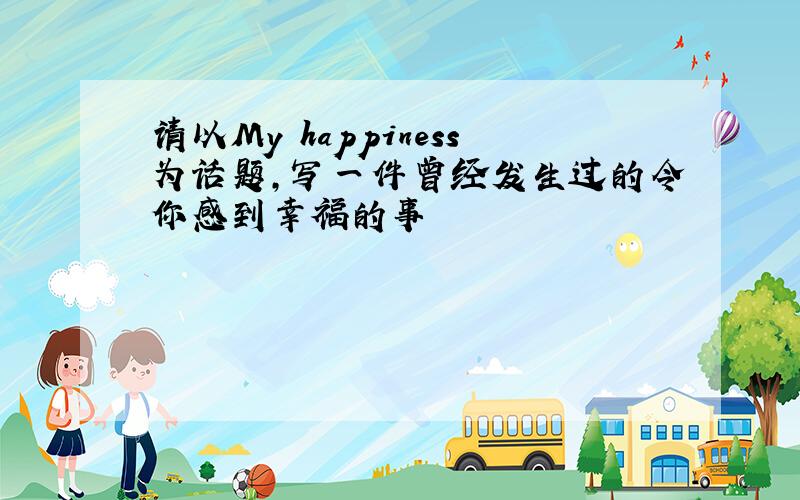 请以My happiness为话题,写一件曾经发生过的令你感到幸福的事