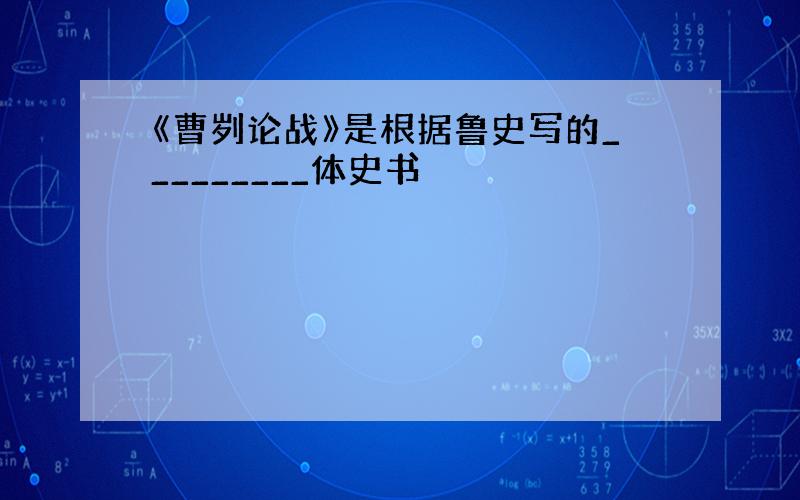 《曹刿论战》是根据鲁史写的_________体史书