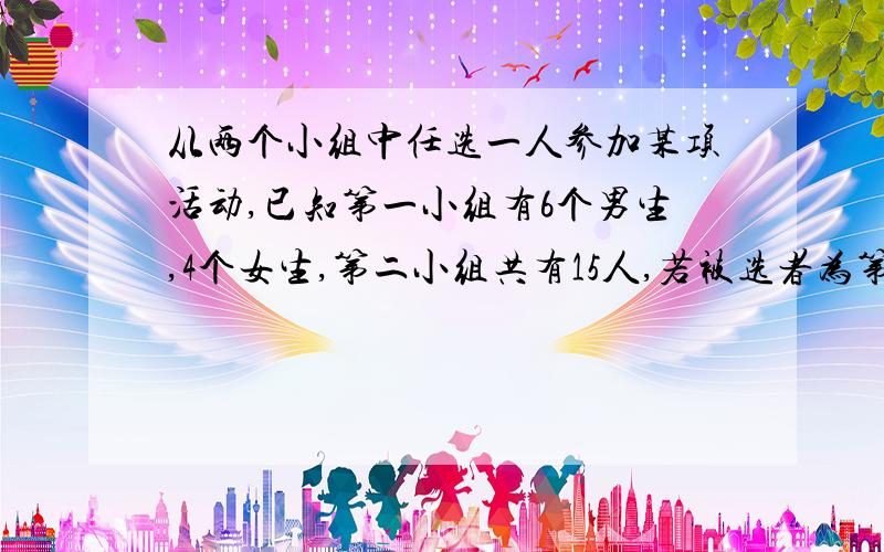 从两个小组中任选一人参加某项活动,已知第一小组有6个男生,4个女生,第二小组共有15人,若被选者为第一小组的人与被选者为