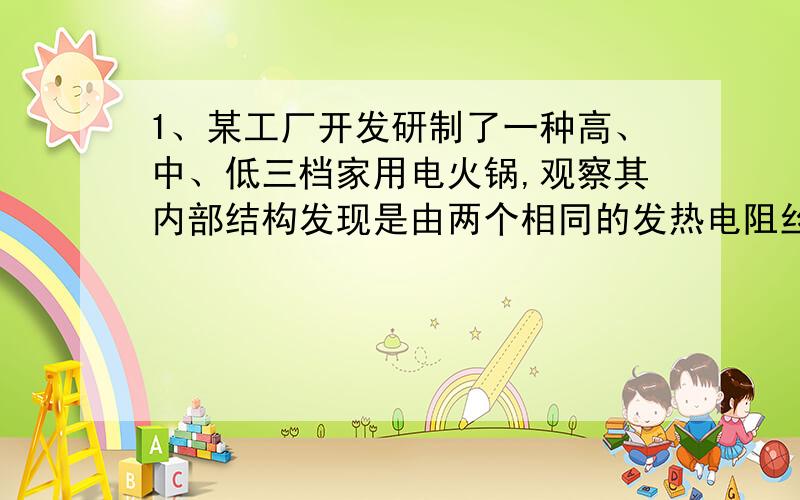 1、某工厂开发研制了一种高、中、低三档家用电火锅,观察其内部结构发现是由两个相同的发热电阻丝构成．改变档位就是改变电热丝