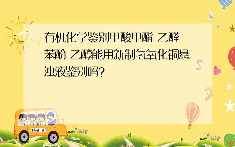 有机化学鉴别甲酸甲酯 乙醛 苯酚 乙醇能用新制氢氧化铜悬浊液鉴别吗?