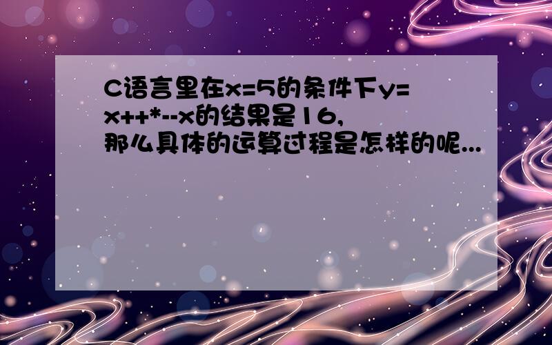 C语言里在x=5的条件下y=x++*--x的结果是16,那么具体的运算过程是怎样的呢...