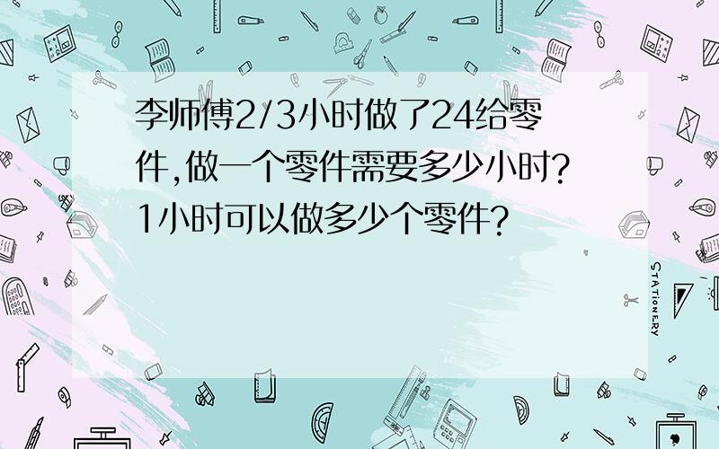 李师傅2/3小时做了24给零件,做一个零件需要多少小时?1小时可以做多少个零件?