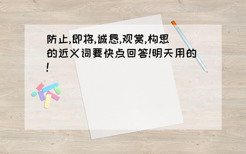 防止,即将,诚恳,观赏,构思的近义词要快点回答!明天用的!