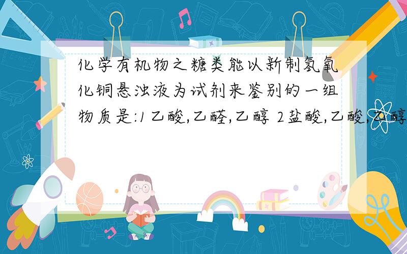 化学有机物之糖类能以新制氢氧化铜悬浊液为试剂来鉴别的一组物质是:1乙酸,乙醛,乙醇 2盐酸,乙酸,乙醇3葡萄糖溶液,乙醛