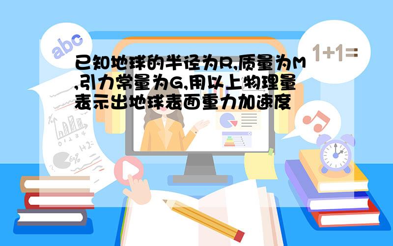 已知地球的半径为R,质量为M,引力常量为G,用以上物理量表示出地球表面重力加速度