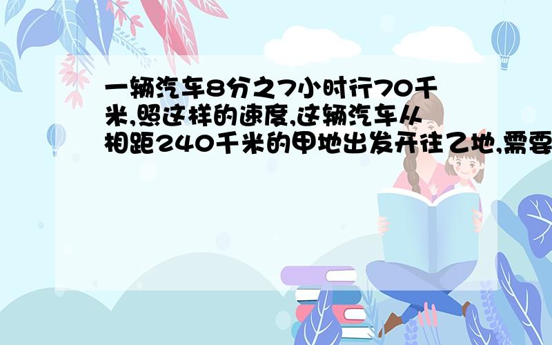 一辆汽车8分之7小时行70千米,照这样的速度,这辆汽车从相距240千米的甲地出发开往乙地,需要几小时?