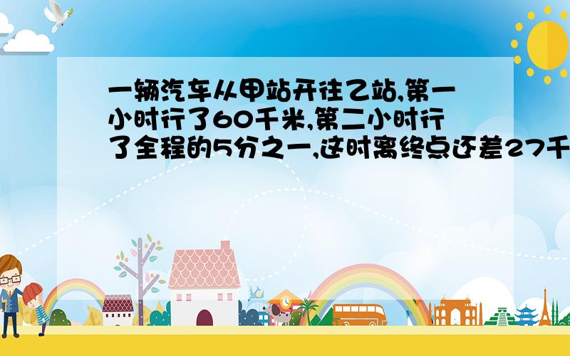 一辆汽车从甲站开往乙站,第一小时行了60千米,第二小时行了全程的5分之一,这时离终点还差27千米.第二小