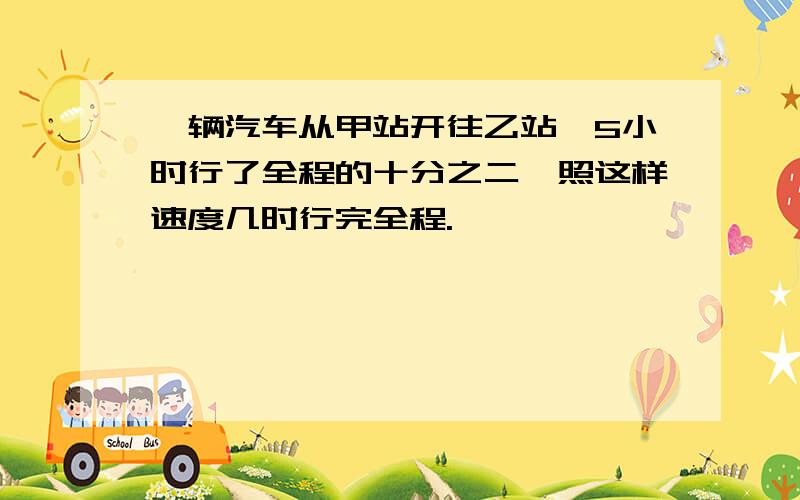 一辆汽车从甲站开往乙站,5小时行了全程的十分之二,照这样速度几时行完全程.