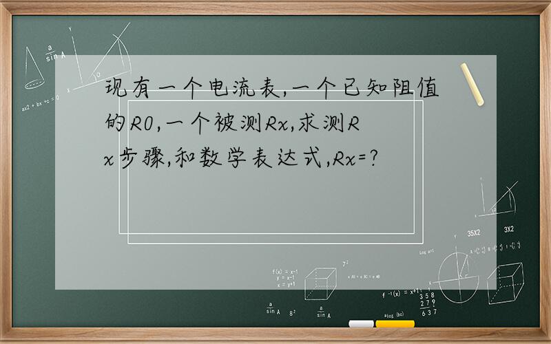 现有一个电流表,一个已知阻值的R0,一个被测Rx,求测Rx步骤,和数学表达式,Rx=?