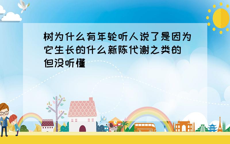 树为什么有年轮听人说了是因为它生长的什么新陈代谢之类的 但没听懂