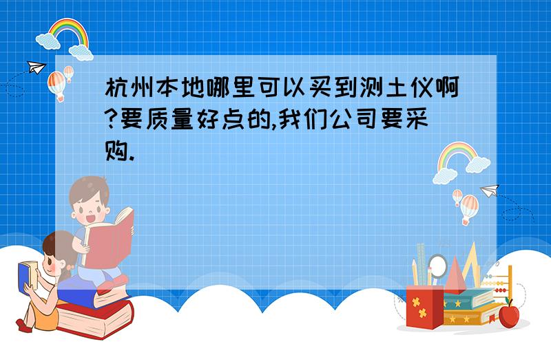 杭州本地哪里可以买到测土仪啊?要质量好点的,我们公司要采购.