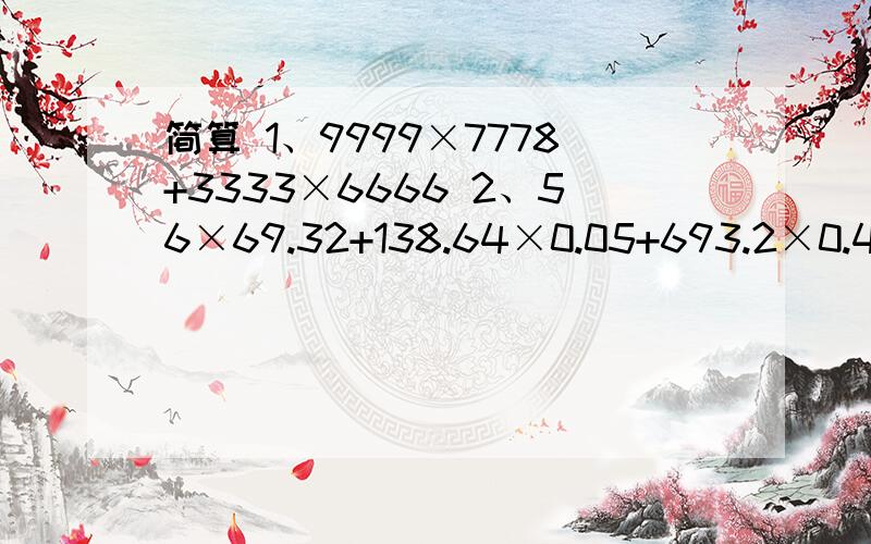 简算 1、9999×7778+3333×6666 2、56×69.32+138.64×0.05+693.2×0.43