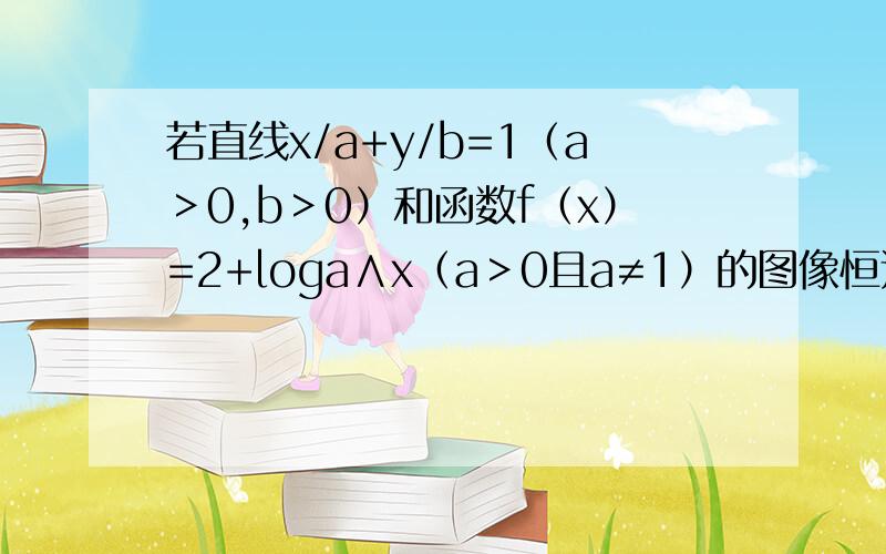 若直线x/a+y/b=1（a＞0,b＞0）和函数f（x）=2+loga∧x（a＞0且a≠1）的图像恒过同一个定点,则2a