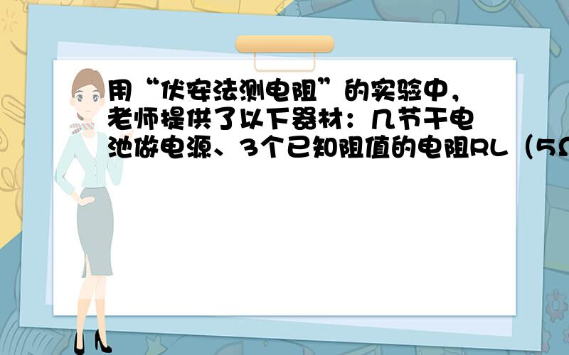 用“伏安法测电阻”的实验中，老师提供了以下器材：几节干电池做电源、3个已知阻值的电阻RL（5Ω、8Ω、12Ω各一只）、最