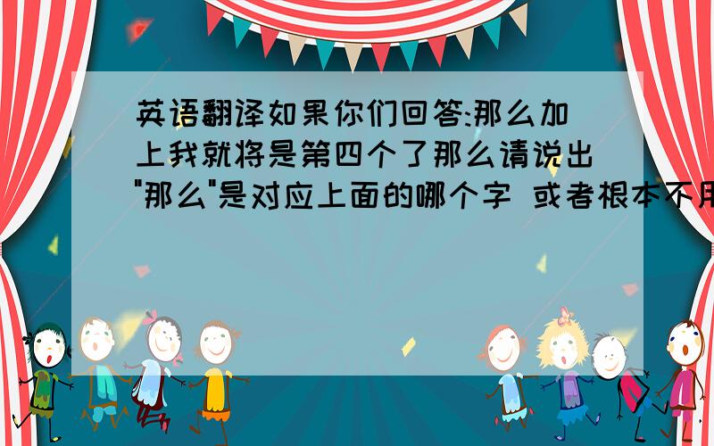 英语翻译如果你们回答:那么加上我就将是第四个了那么请说出