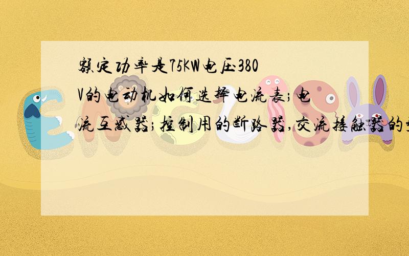 额定功率是75KW电压380V的电动机如何选择电流表;电流互感器;控制用的断路器,交流接触器的型号?