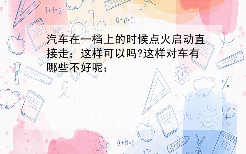 汽车在一档上的时候点火启动直接走；这样可以吗?这样对车有哪些不好呢；