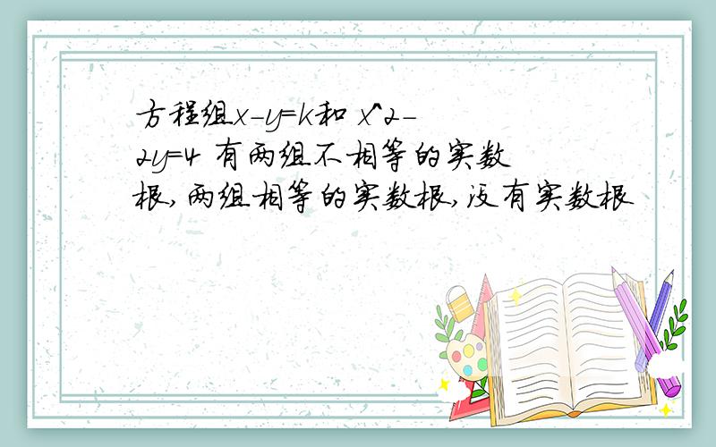 方程组x-y=k和 x^2-2y=4 有两组不相等的实数根,两组相等的实数根,没有实数根