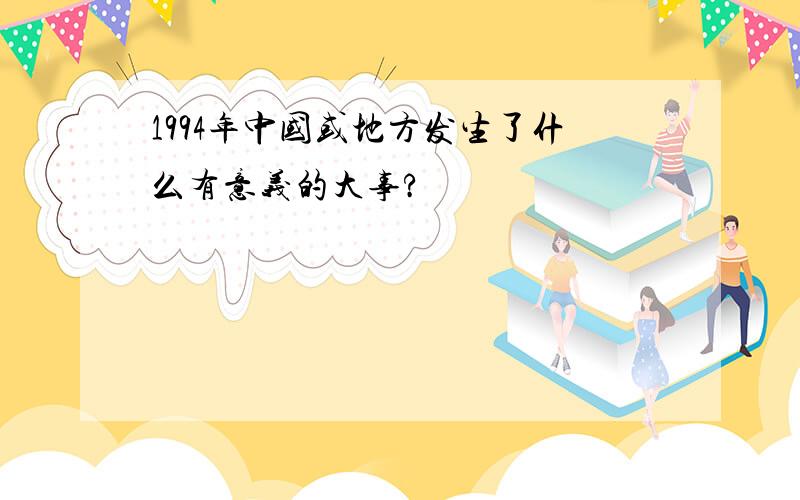 1994年中国或地方发生了什么有意义的大事?