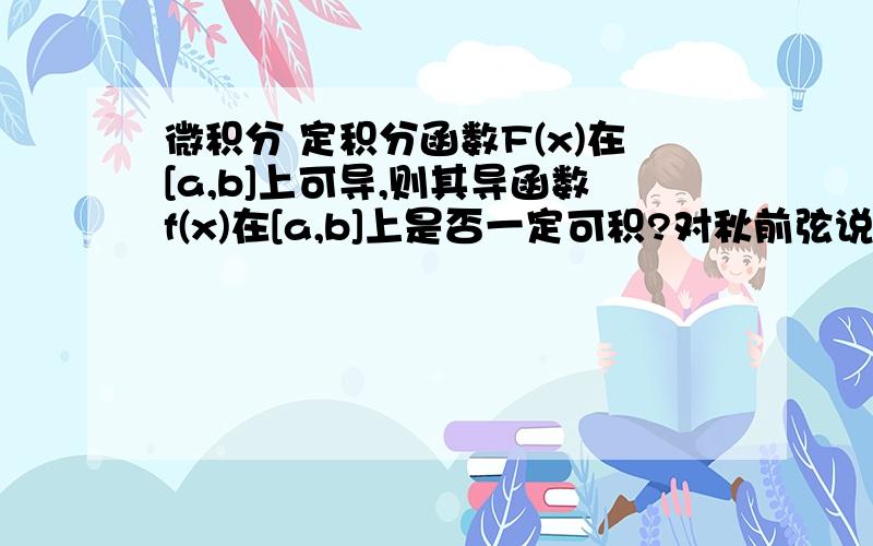 微积分 定积分函数F(x)在[a,b]上可导,则其导函数f(x)在[a,b]上是否一定可积?对秋前弦说：F(x)与f(x