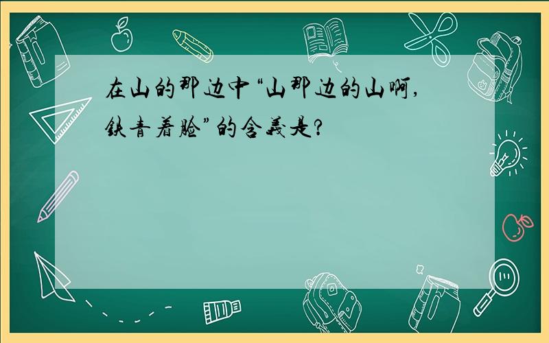 在山的那边中“山那边的山啊,铁青着脸”的含义是?