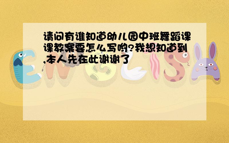 请问有谁知道幼儿园中班舞蹈课课教案要怎么写哟?我想知道到,本人先在此谢谢了