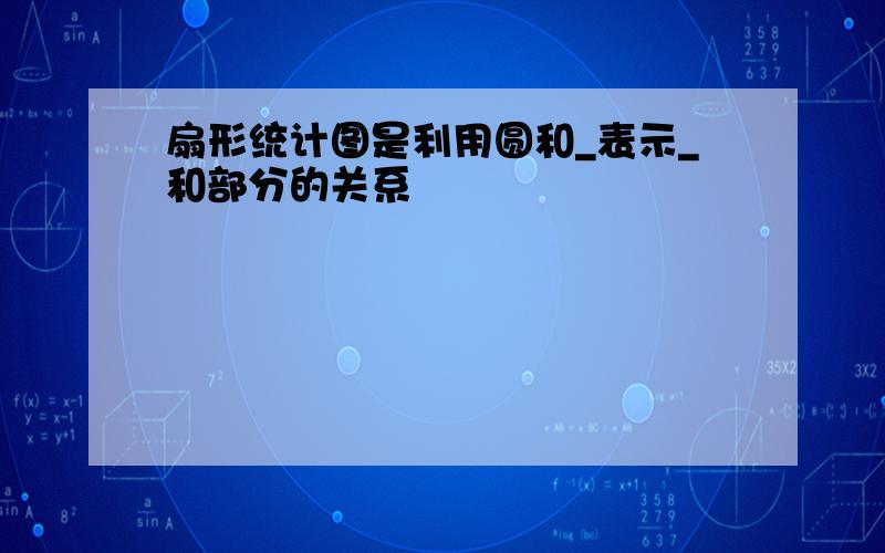 扇形统计图是利用圆和_表示_和部分的关系