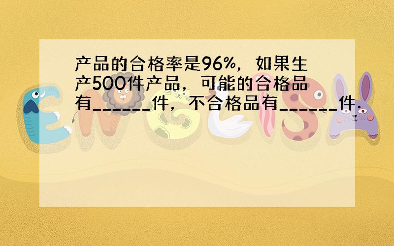 产品的合格率是96%，如果生产500件产品，可能的合格品有______件，不合格品有______件．