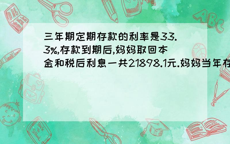 三年期定期存款的利率是33.3%,存款到期后,妈妈取回本金和税后利息一共21898.1元.妈妈当年存入银行多少钱?