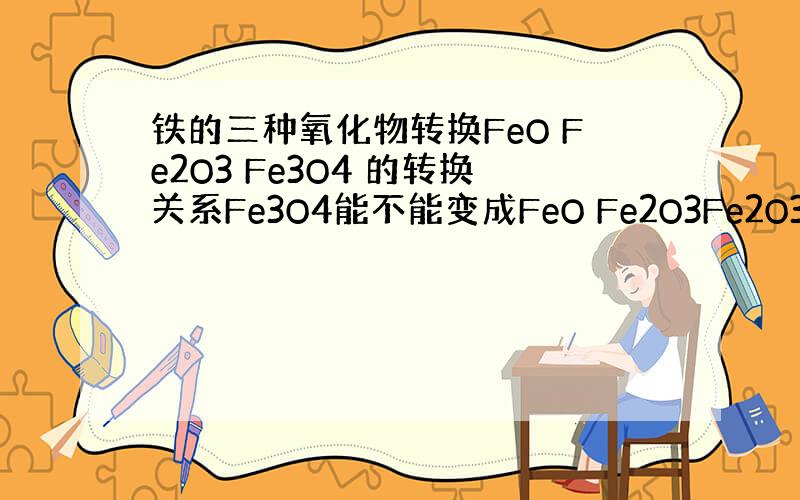 铁的三种氧化物转换FeO Fe2O3 Fe3O4 的转换关系Fe3O4能不能变成FeO Fe2O3Fe2O3能不能变成F