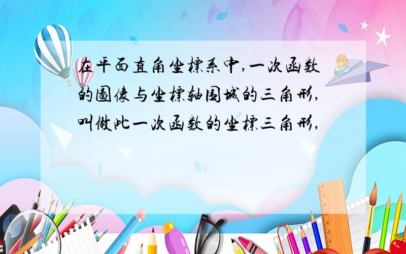 在平面直角坐标系中,一次函数的图像与坐标轴围城的三角形,叫做此一次函数的坐标三角形,