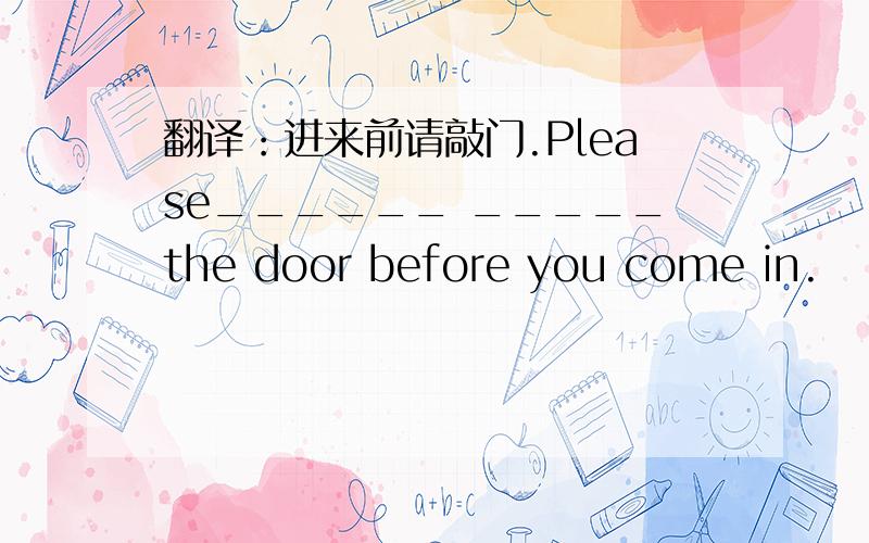 翻译：进来前请敲门.Please______ _____the door before you come in.