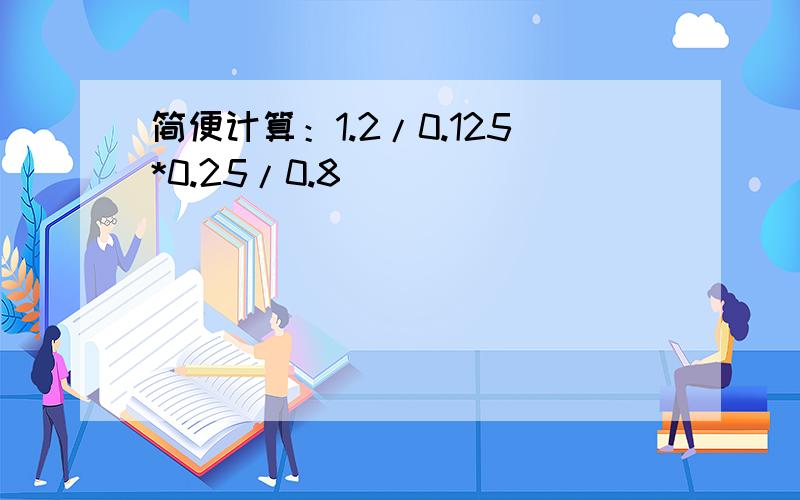 简便计算：1.2/0.125*0.25/0.8