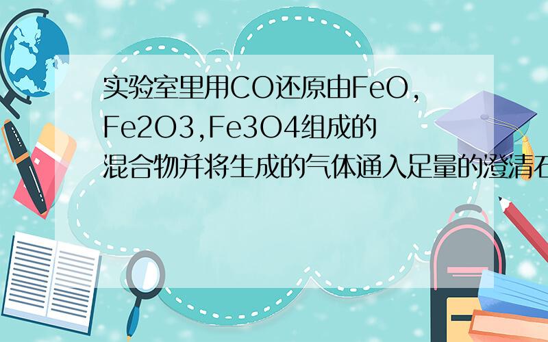 实验室里用CO还原由FeO,Fe2O3,Fe3O4组成的混合物并将生成的气体通入足量的澄清石灰水中,最后测得生成铁和碳酸