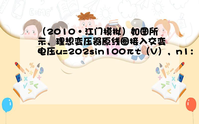 （2010•江门模拟）如图所示，理想变压器原线圈接入交变电压u=202sin100πt（V），n1：n2=5：1，电阻R