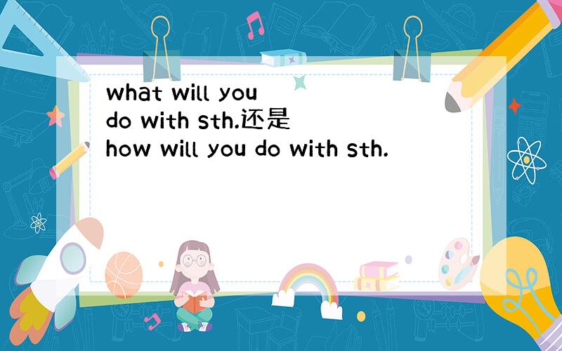 what will you do with sth.还是how will you do with sth.