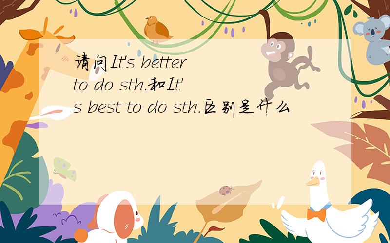 请问It's better to do sth.和It's best to do sth.区别是什么