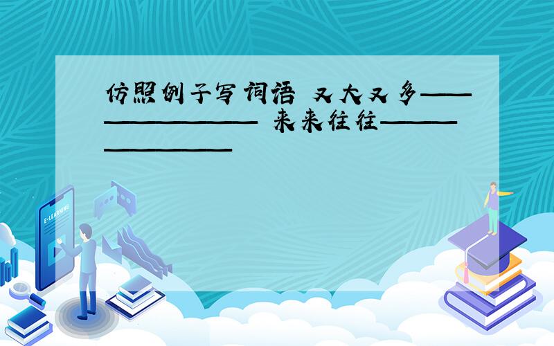 仿照例子写词语 又大又多———————— 来来往往————————