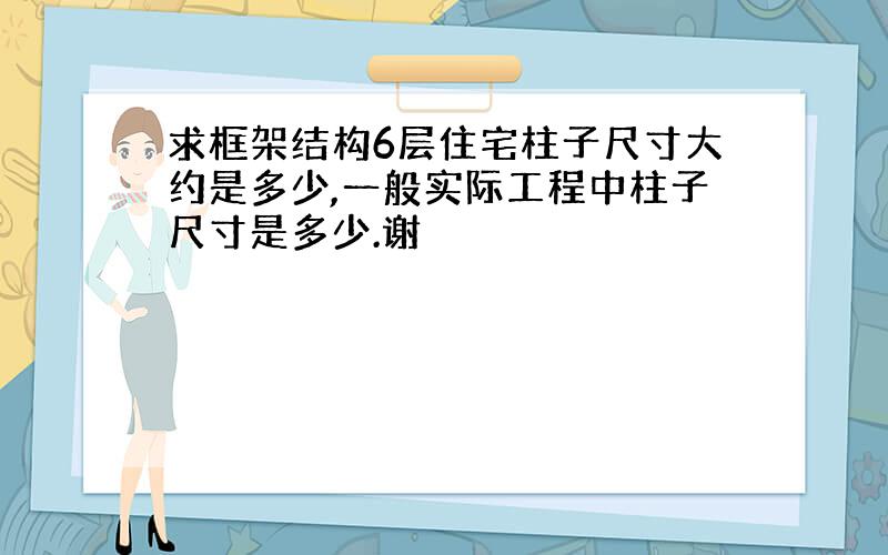 求框架结构6层住宅柱子尺寸大约是多少,一般实际工程中柱子尺寸是多少.谢