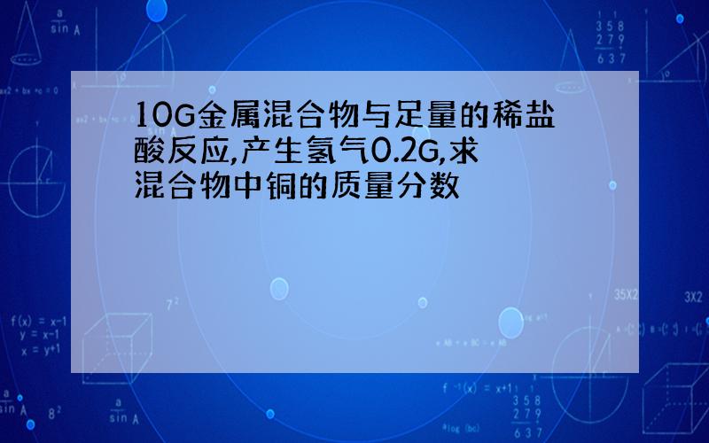 10G金属混合物与足量的稀盐酸反应,产生氢气0.2G,求混合物中铜的质量分数