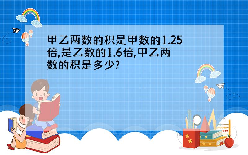 甲乙两数的积是甲数的1.25倍,是乙数的1.6倍,甲乙两数的积是多少?