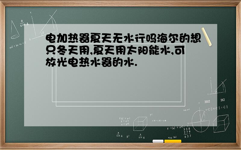 电加热器夏天无水行吗海尔的想只冬天用,夏天用太阳能水,可放光电热水器的水.