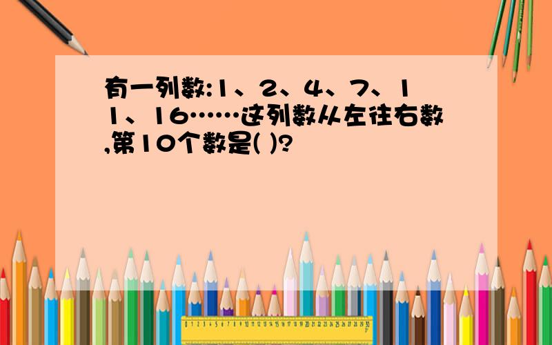 有一列数:1、2、4、7、11、16……这列数从左往右数,第10个数是( )?