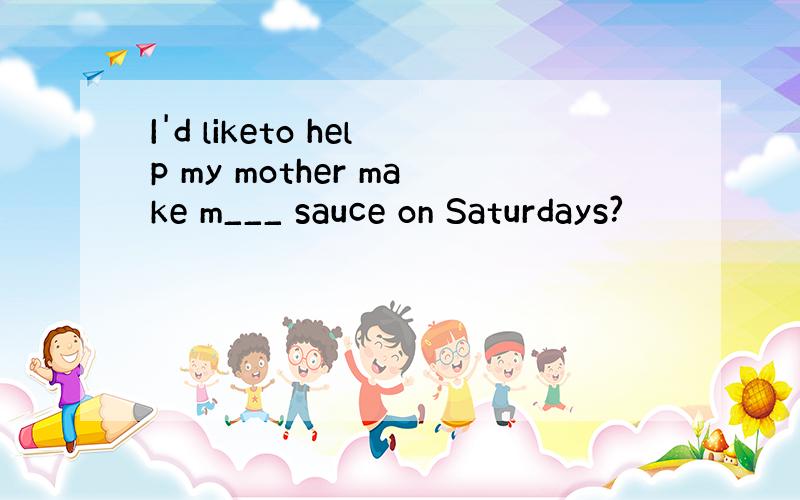 I'd liketo help my mother make m___ sauce on Saturdays?